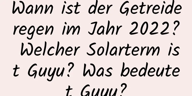 Wann ist der Getreideregen im Jahr 2022? Welcher Solarterm ist Guyu? Was bedeutet Guyu?