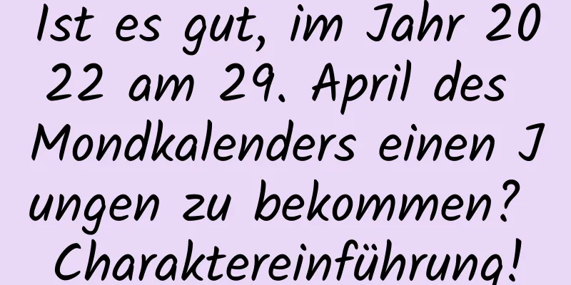 Ist es gut, im Jahr 2022 am 29. April des Mondkalenders einen Jungen zu bekommen? Charaktereinführung!