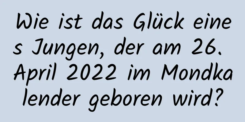 Wie ist das Glück eines Jungen, der am 26. April 2022 im Mondkalender geboren wird?