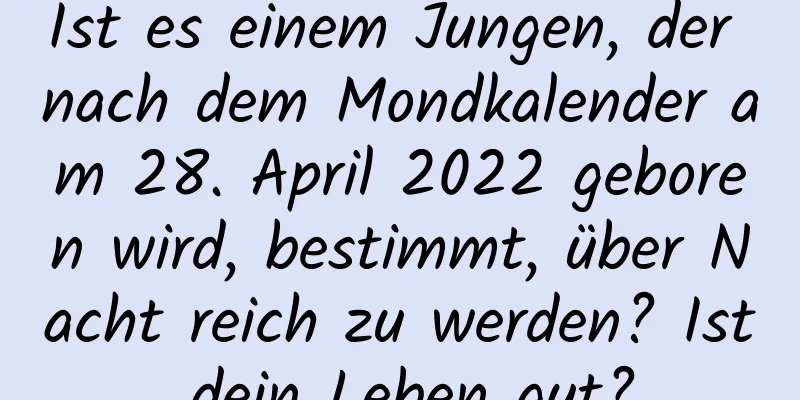 Ist es einem Jungen, der nach dem Mondkalender am 28. April 2022 geboren wird, bestimmt, über Nacht reich zu werden? Ist dein Leben gut?