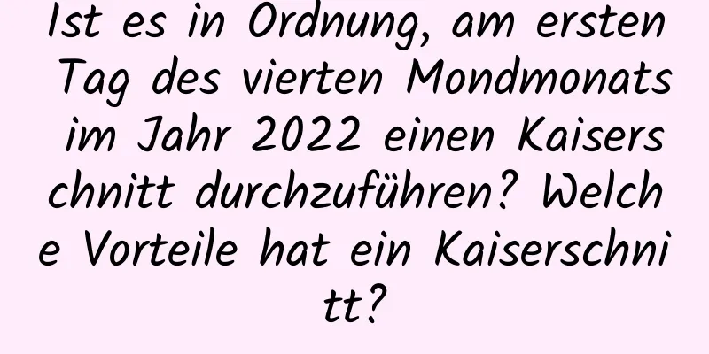 Ist es in Ordnung, am ersten Tag des vierten Mondmonats im Jahr 2022 einen Kaiserschnitt durchzuführen? Welche Vorteile hat ein Kaiserschnitt?