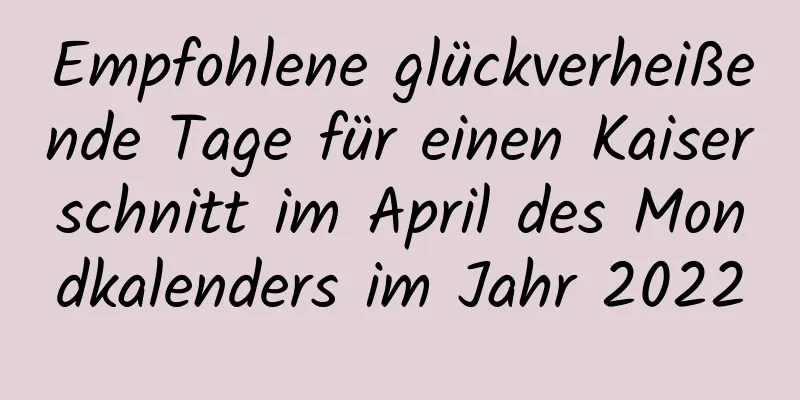 Empfohlene glückverheißende Tage für einen Kaiserschnitt im April des Mondkalenders im Jahr 2022