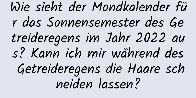 Wie sieht der Mondkalender für das Sonnensemester des Getreideregens im Jahr 2022 aus? Kann ich mir während des Getreideregens die Haare schneiden lassen?