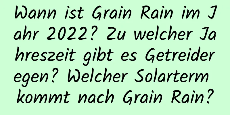 Wann ist Grain Rain im Jahr 2022? Zu welcher Jahreszeit gibt es Getreideregen? Welcher Solarterm kommt nach Grain Rain?