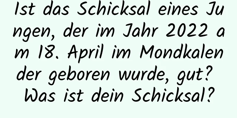 Ist das Schicksal eines Jungen, der im Jahr 2022 am 18. April im Mondkalender geboren wurde, gut? Was ist dein Schicksal?