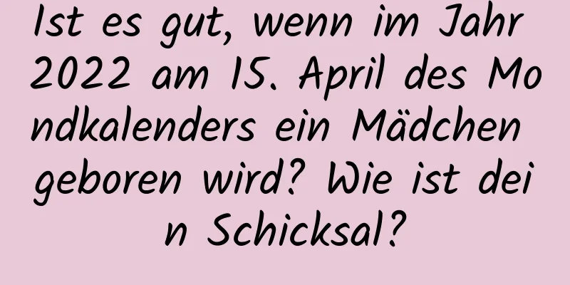 Ist es gut, wenn im Jahr 2022 am 15. April des Mondkalenders ein Mädchen geboren wird? Wie ist dein Schicksal?