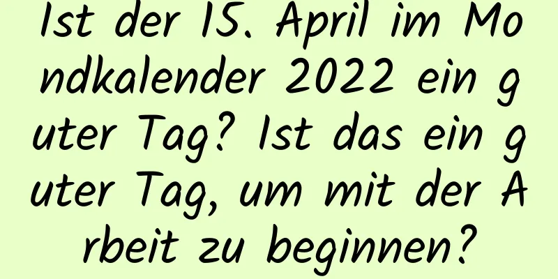 Ist der 15. April im Mondkalender 2022 ein guter Tag? Ist das ein guter Tag, um mit der Arbeit zu beginnen?