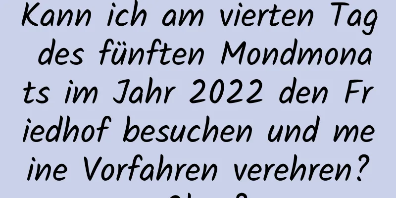 Kann ich am vierten Tag des fünften Mondmonats im Jahr 2022 den Friedhof besuchen und meine Vorfahren verehren? Okay?