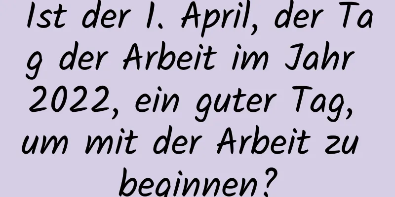 Ist der 1. April, der Tag der Arbeit im Jahr 2022, ein guter Tag, um mit der Arbeit zu beginnen?