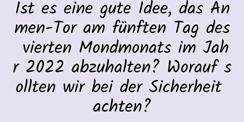 Ist es eine gute Idee, das Anmen-Tor am fünften Tag des vierten Mondmonats im Jahr 2022 abzuhalten? Worauf sollten wir bei der Sicherheit achten?