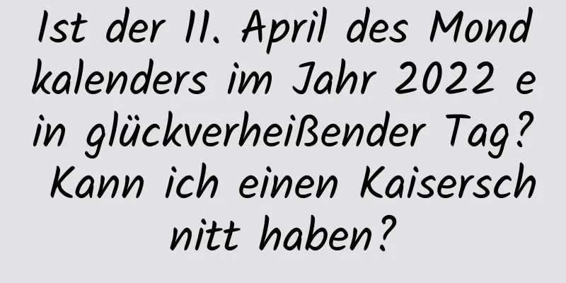 Ist der 11. April des Mondkalenders im Jahr 2022 ein glückverheißender Tag? Kann ich einen Kaiserschnitt haben?