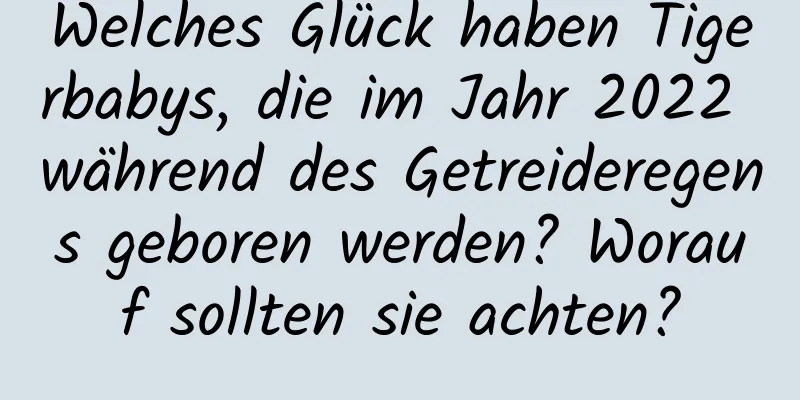Welches Glück haben Tigerbabys, die im Jahr 2022 während des Getreideregens geboren werden? Worauf sollten sie achten?