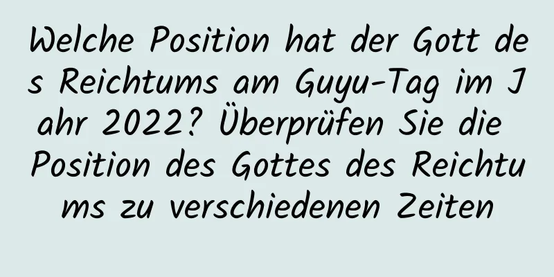 Welche Position hat der Gott des Reichtums am Guyu-Tag im Jahr 2022? Überprüfen Sie die Position des Gottes des Reichtums zu verschiedenen Zeiten