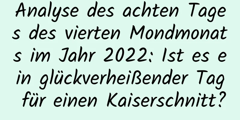 Analyse des achten Tages des vierten Mondmonats im Jahr 2022: Ist es ein glückverheißender Tag für einen Kaiserschnitt?