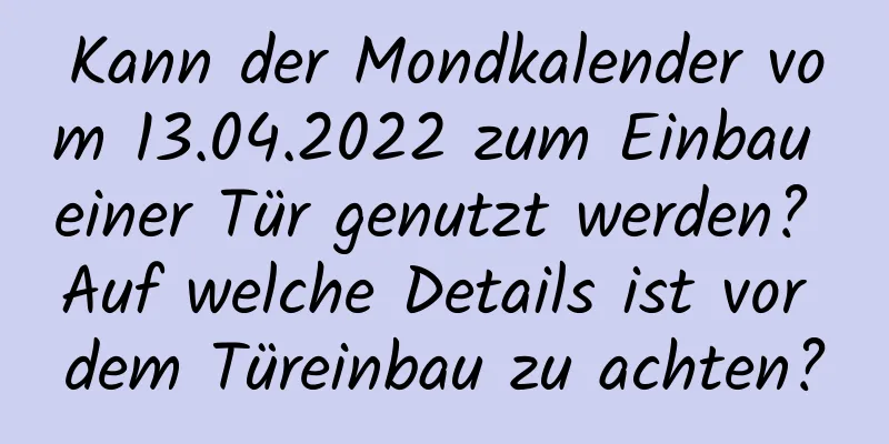 Kann der Mondkalender vom 13.04.2022 zum Einbau einer Tür genutzt werden? Auf welche Details ist vor dem Türeinbau zu achten?