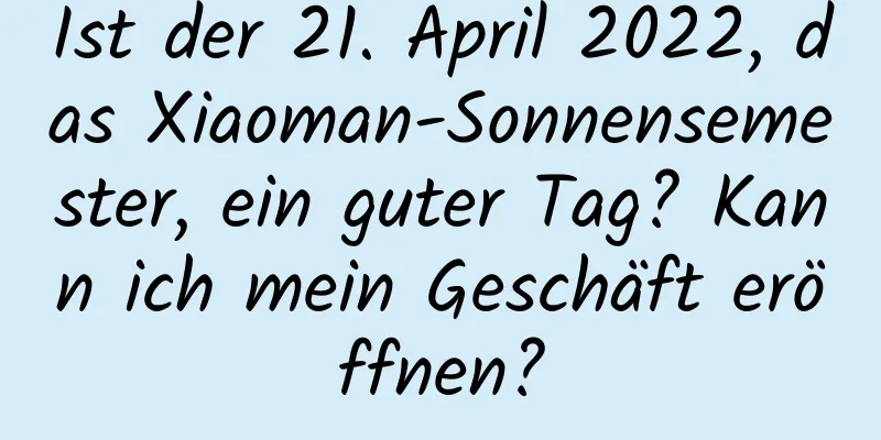 Ist der 21. April 2022, das Xiaoman-Sonnensemester, ein guter Tag? Kann ich mein Geschäft eröffnen?