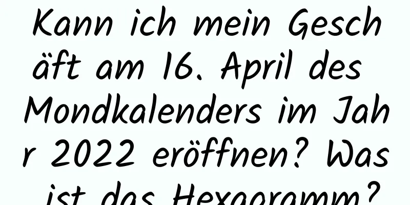 Kann ich mein Geschäft am 16. April des Mondkalenders im Jahr 2022 eröffnen? Was ist das Hexagramm?