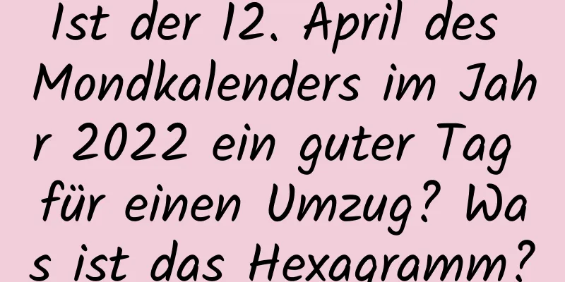 Ist der 12. April des Mondkalenders im Jahr 2022 ein guter Tag für einen Umzug? Was ist das Hexagramm?