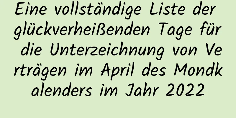 Eine vollständige Liste der glückverheißenden Tage für die Unterzeichnung von Verträgen im April des Mondkalenders im Jahr 2022