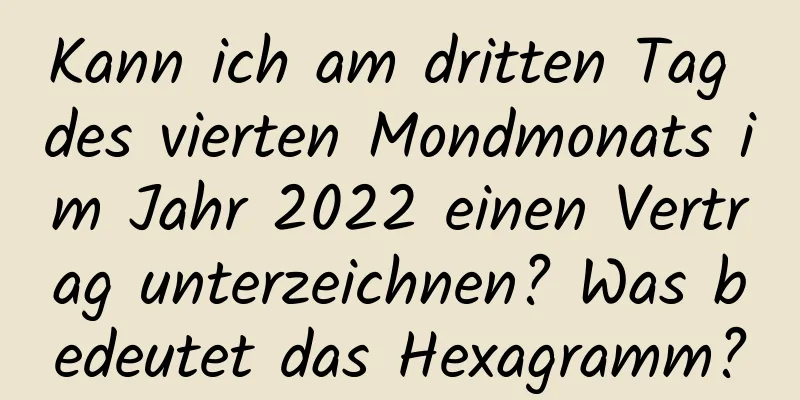 Kann ich am dritten Tag des vierten Mondmonats im Jahr 2022 einen Vertrag unterzeichnen? Was bedeutet das Hexagramm?