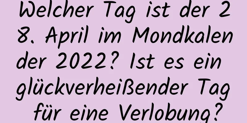 Welcher Tag ist der 28. April im Mondkalender 2022? Ist es ein glückverheißender Tag für eine Verlobung?