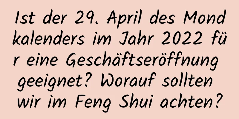 Ist der 29. April des Mondkalenders im Jahr 2022 für eine Geschäftseröffnung geeignet? Worauf sollten wir im Feng Shui achten?