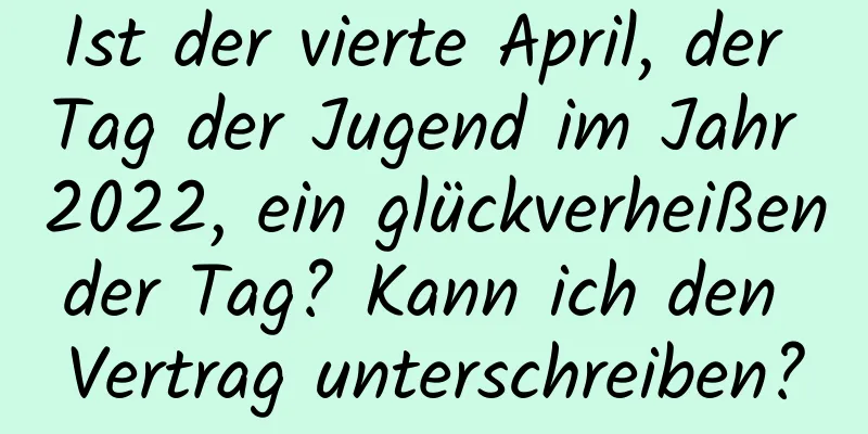 Ist der vierte April, der Tag der Jugend im Jahr 2022, ein glückverheißender Tag? Kann ich den Vertrag unterschreiben?