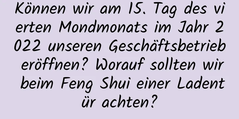 Können wir am 15. Tag des vierten Mondmonats im Jahr 2022 unseren Geschäftsbetrieb eröffnen? Worauf sollten wir beim Feng Shui einer Ladentür achten?