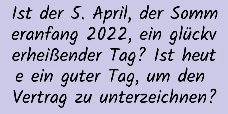 Ist der 5. April, der Sommeranfang 2022, ein glückverheißender Tag? Ist heute ein guter Tag, um den Vertrag zu unterzeichnen?