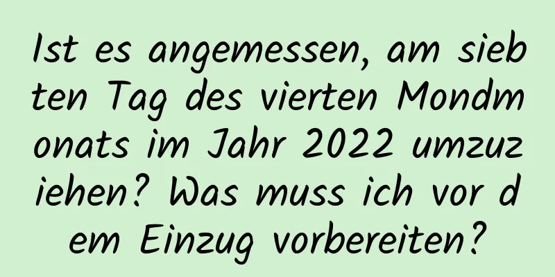 Ist es angemessen, am siebten Tag des vierten Mondmonats im Jahr 2022 umzuziehen? Was muss ich vor dem Einzug vorbereiten?