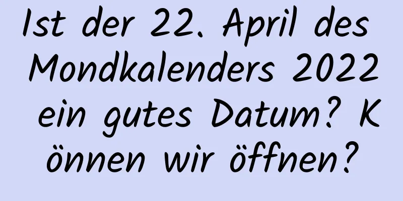 Ist der 22. April des Mondkalenders 2022 ein gutes Datum? Können wir öffnen?