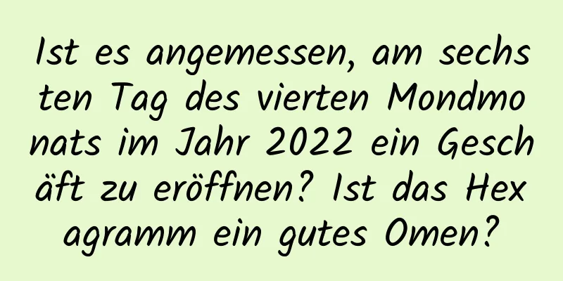 Ist es angemessen, am sechsten Tag des vierten Mondmonats im Jahr 2022 ein Geschäft zu eröffnen? Ist das Hexagramm ein gutes Omen?