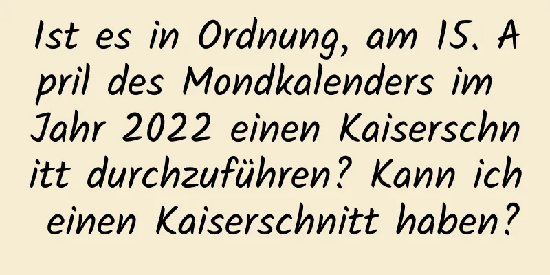 Ist es in Ordnung, am 15. April des Mondkalenders im Jahr 2022 einen Kaiserschnitt durchzuführen? Kann ich einen Kaiserschnitt haben?