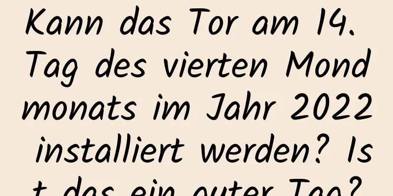 Kann das Tor am 14. Tag des vierten Mondmonats im Jahr 2022 installiert werden? Ist das ein guter Tag?