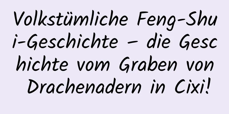 Volkstümliche Feng-Shui-Geschichte – die Geschichte vom Graben von Drachenadern in Cixi!