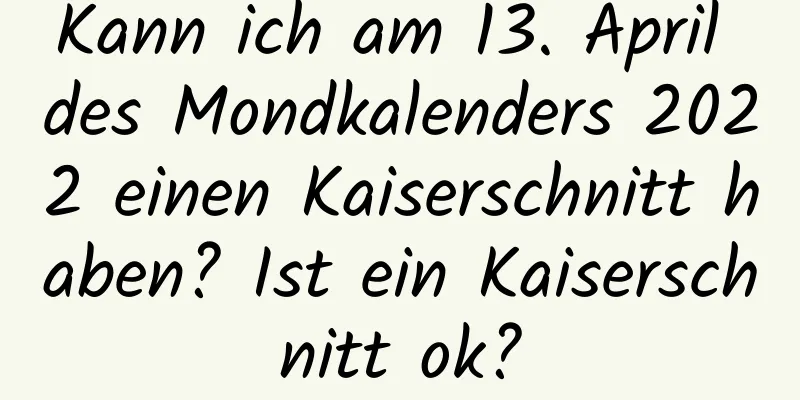 Kann ich am 13. April des Mondkalenders 2022 einen Kaiserschnitt haben? Ist ein Kaiserschnitt ok?