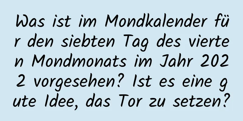 Was ist im Mondkalender für den siebten Tag des vierten Mondmonats im Jahr 2022 vorgesehen? Ist es eine gute Idee, das Tor zu setzen?