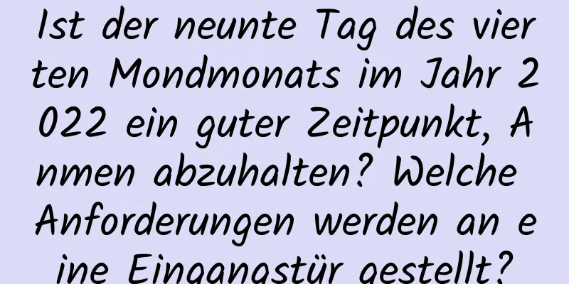 Ist der neunte Tag des vierten Mondmonats im Jahr 2022 ein guter Zeitpunkt, Anmen abzuhalten? Welche Anforderungen werden an eine Eingangstür gestellt?