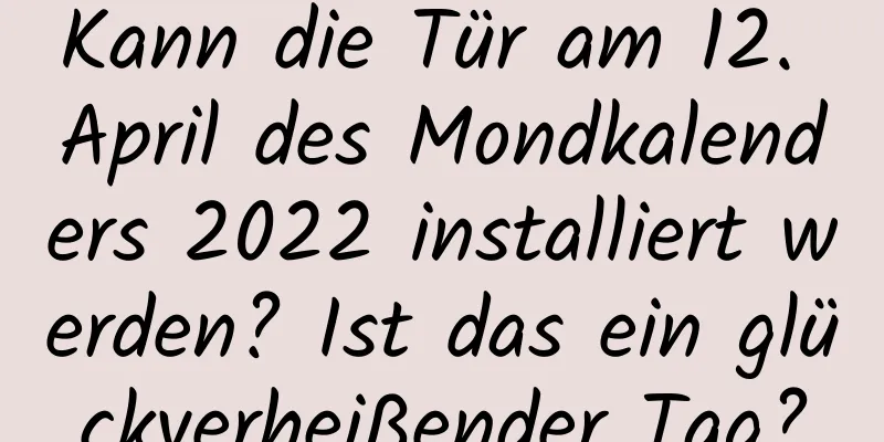 Kann die Tür am 12. April des Mondkalenders 2022 installiert werden? Ist das ein glückverheißender Tag?