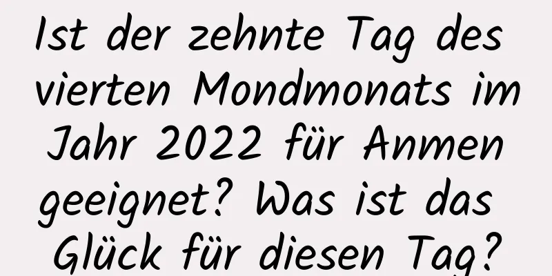 Ist der zehnte Tag des vierten Mondmonats im Jahr 2022 für Anmen geeignet? Was ist das Glück für diesen Tag?