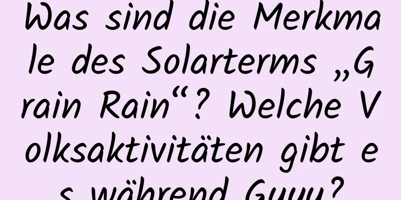 Was sind die Merkmale des Solarterms „Grain Rain“? Welche Volksaktivitäten gibt es während Guyu?