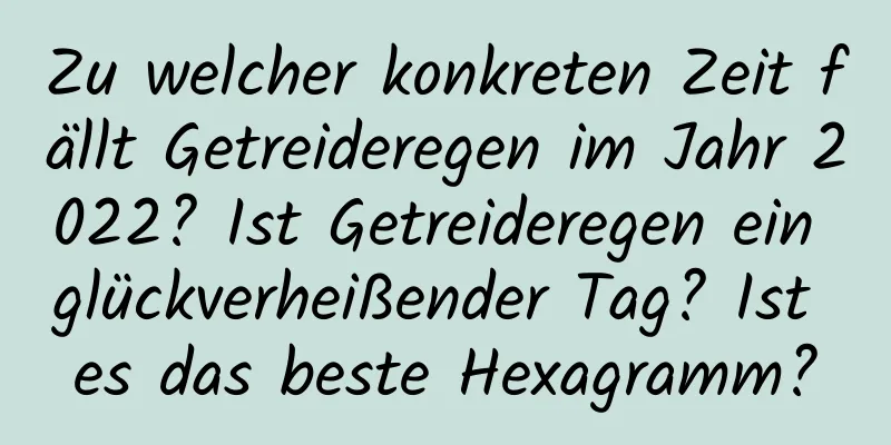 Zu welcher konkreten Zeit fällt Getreideregen im Jahr 2022? Ist Getreideregen ein glückverheißender Tag? Ist es das beste Hexagramm?