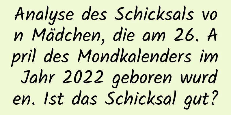 Analyse des Schicksals von Mädchen, die am 26. April des Mondkalenders im Jahr 2022 geboren wurden. Ist das Schicksal gut?