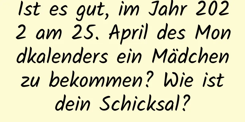 Ist es gut, im Jahr 2022 am 25. April des Mondkalenders ein Mädchen zu bekommen? Wie ist dein Schicksal?