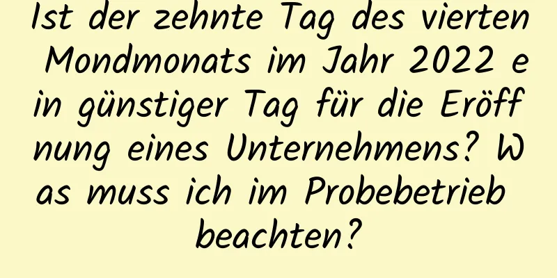 Ist der zehnte Tag des vierten Mondmonats im Jahr 2022 ein günstiger Tag für die Eröffnung eines Unternehmens? Was muss ich im Probebetrieb beachten?