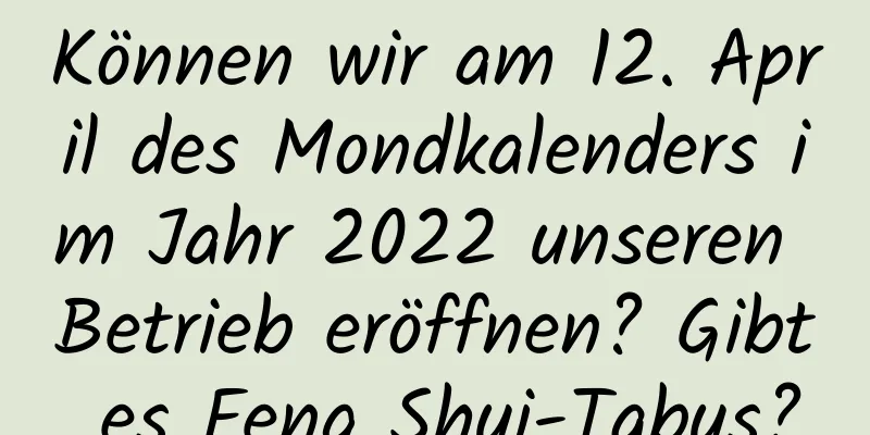 Können wir am 12. April des Mondkalenders im Jahr 2022 unseren Betrieb eröffnen? Gibt es Feng Shui-Tabus?