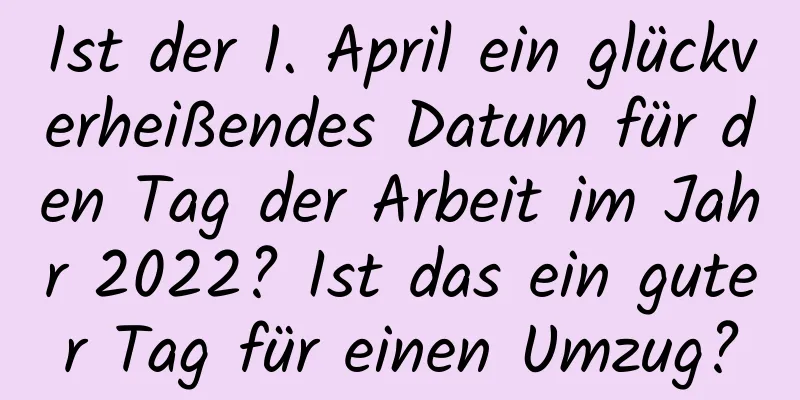 Ist der 1. April ein glückverheißendes Datum für den Tag der Arbeit im Jahr 2022? Ist das ein guter Tag für einen Umzug?