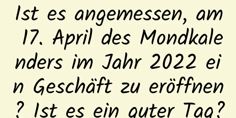 Ist es angemessen, am 17. April des Mondkalenders im Jahr 2022 ein Geschäft zu eröffnen? Ist es ein guter Tag?