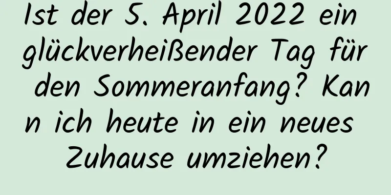 Ist der 5. April 2022 ein glückverheißender Tag für den Sommeranfang? Kann ich heute in ein neues Zuhause umziehen?