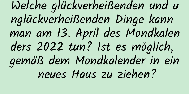 Welche glückverheißenden und unglückverheißenden Dinge kann man am 13. April des Mondkalenders 2022 tun? Ist es möglich, gemäß dem Mondkalender in ein neues Haus zu ziehen?